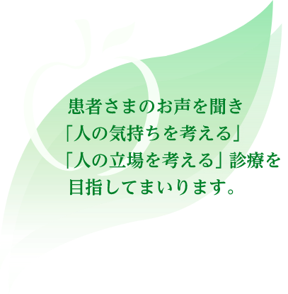 患者さまのお声を聞き「人の気持ちを考える」「人の立場を考える」診療を目指してまいります。